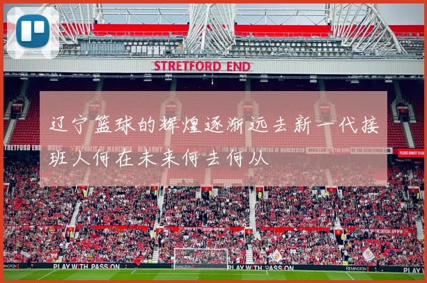 辽宁篮球的辉煌逐渐远去新一代接班人何在未来何去何从