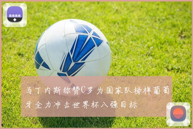 马丁内斯称赞C罗为国家队榜样葡萄牙全力冲击世界杯八强目标
