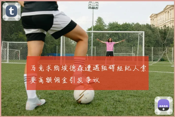 马竞求购埃德森遭遇阻碍经纪人索要高额佣金引发争议