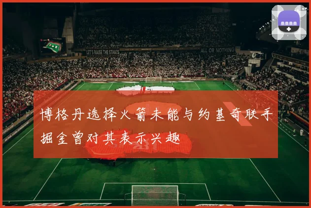 博格丹选择火箭未能与约基奇联手掘金曾对其表示兴趣