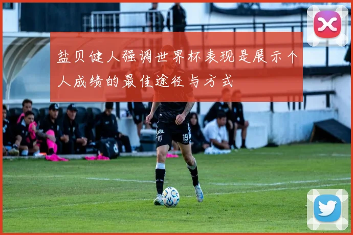 盐贝健人强调世界杯表现是展示个人成绩的最佳途径与方式