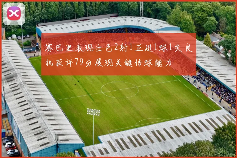 赛巴里表现出色2射1正进1球1失良机获评79分展现关键传球能力