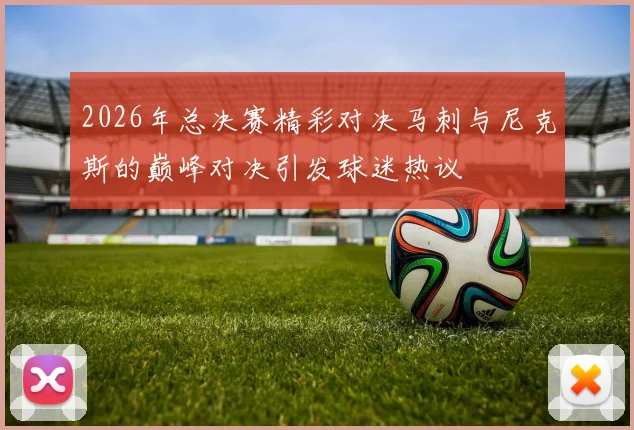 2026年总决赛精彩对决马刺与尼克斯的巅峰对决引发球迷热议