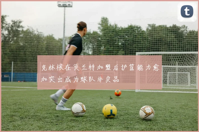 克林根在莫兰特加盟后护筐能力愈加突出成为球队非卖品