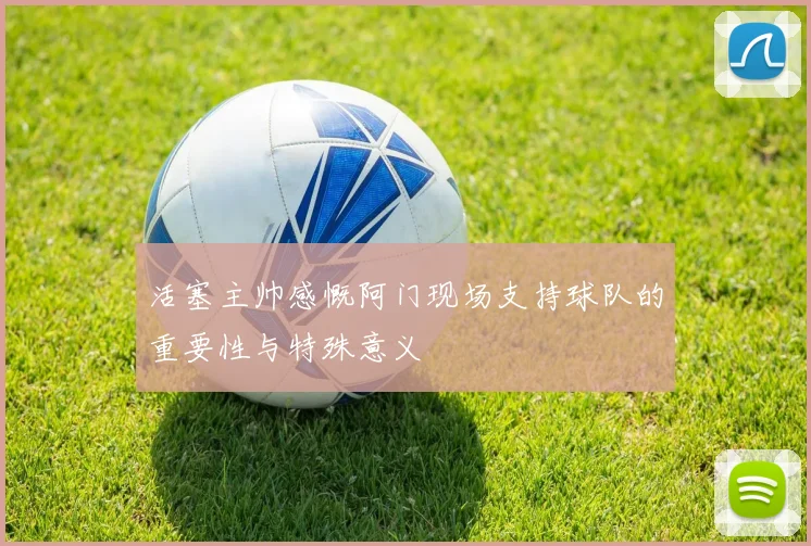 活塞主帅感慨阿门现场支持球队的重要性与特殊意义