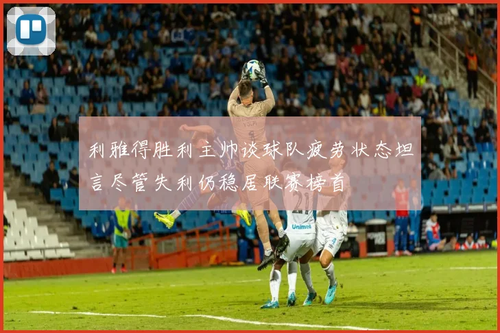 利雅得胜利主帅谈球队疲劳状态坦言尽管失利仍稳居联赛榜首