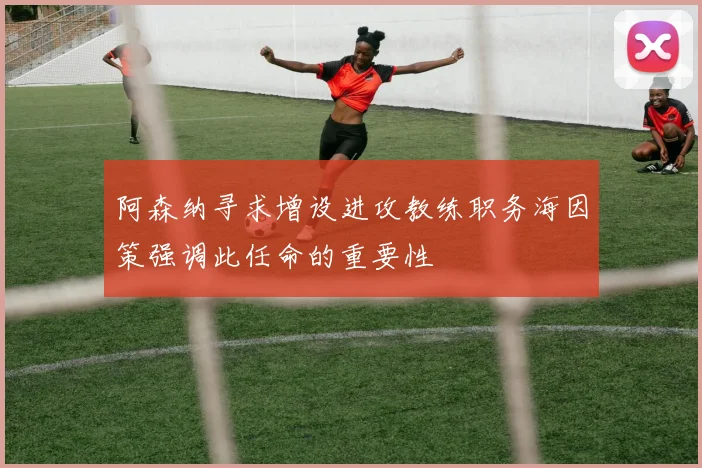 阿森纳寻求增设进攻教练职务海因策强调此任命的重要性
