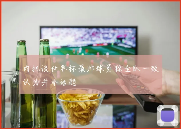 内托谈世界杯最帅球员称全队一致认为并非话题