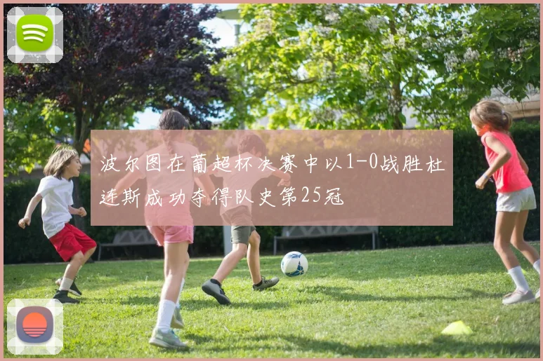 波尔图在葡超杯决赛中以1-0战胜杜连斯成功夺得队史第25冠
