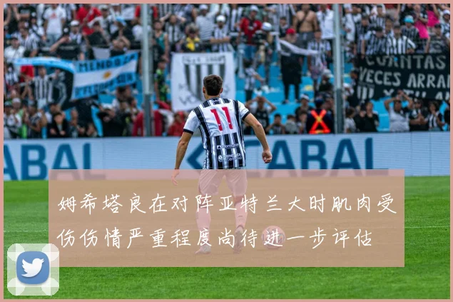 姆希塔良在对阵亚特兰大时肌肉受伤伤情严重程度尚待进一步评估