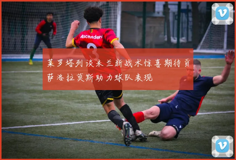 莱罗塔列谈米兰新战术惊喜期待贡萨洛拉莫斯助力球队表现