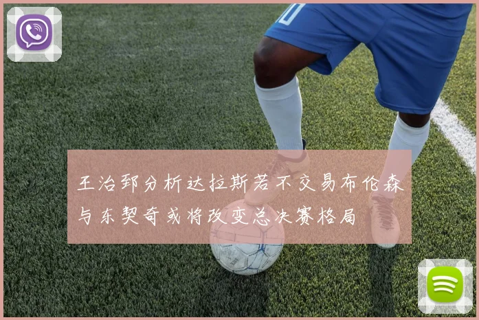 王治郅分析达拉斯若不交易布伦森与东契奇或将改变总决赛格局