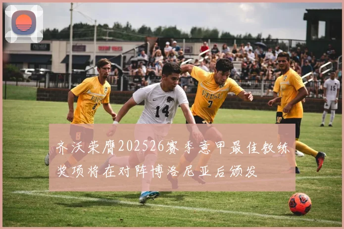 齐沃荣膺202526赛季意甲最佳教练奖项将在对阵博洛尼亚后颁发