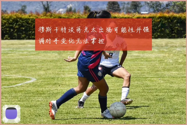 穆斯卡特谈蒋光太出场可能性并强调对手变化无法掌控