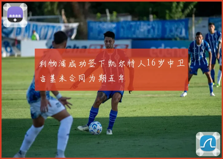 利物浦成功签下凯尔特人16岁中卫吉基米合同为期五年