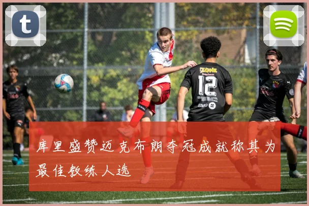 库里盛赞迈克布朗夺冠成就称其为最佳教练人选