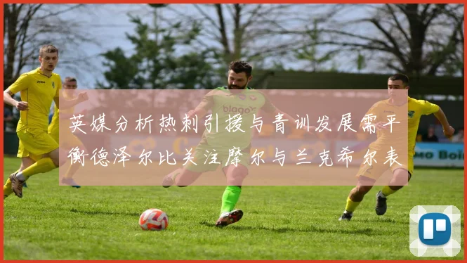 英媒分析热刺引援与青训发展需平衡德泽尔比关注摩尔与兰克希尔表现