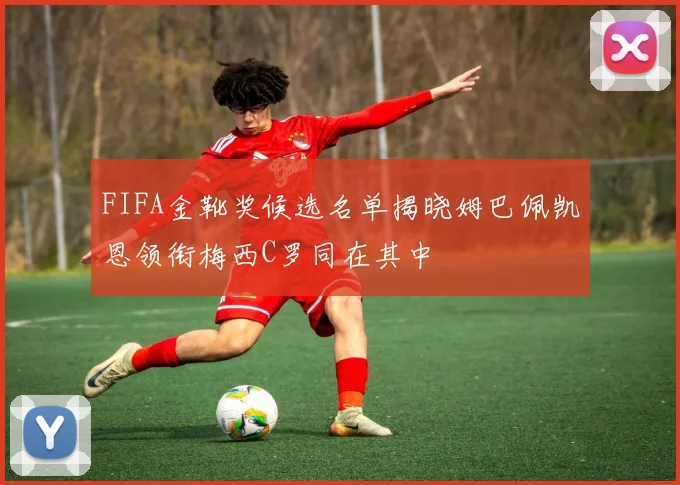FIFA金靴奖候选名单揭晓姆巴佩凯恩领衔梅西C罗同在其中