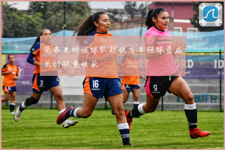 范弗里特谈球队起伏与年轻球员成长的双重收获