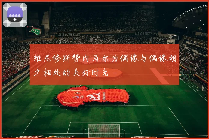 维尼修斯赞内马尔为偶像与偶像朝夕相处的美好时光