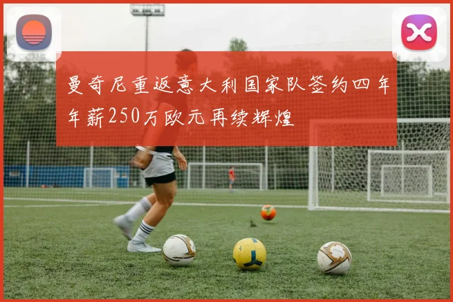 曼奇尼重返意大利国家队签约四年年薪250万欧元再续辉煌